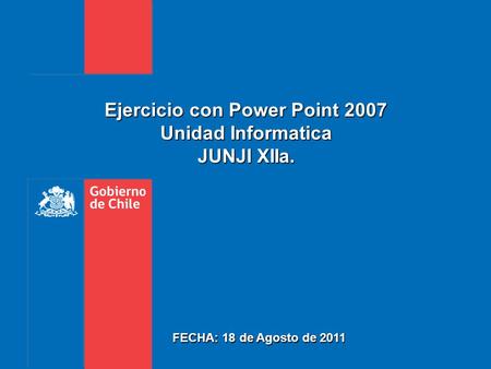Ejercicio con Power Point 2007 Unidad Informatica JUNJI XIIa. FECHA: 18 de Agosto de 2011.