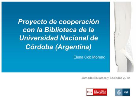Jornada Biblioteca y Sociedad 2010 Proyecto de cooperación con la Biblioteca de la Universidad Nacional de Córdoba (Argentina) Elena Cob Moreno.