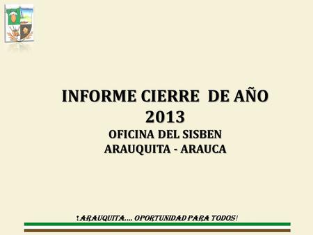 !ARAUQUITA.... OPORTUNIDAD PARA TODOS ! INFORME CIERRE DE AÑO 2013 OFICINA DEL SISBEN ARAUQUITA - ARAUCA.