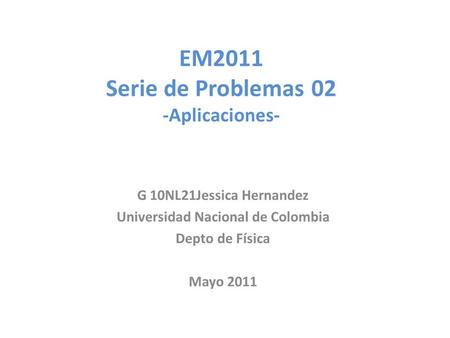 EM2011 Serie de Problemas 02 -Aplicaciones- G 10NL21Jessica Hernandez Universidad Nacional de Colombia Depto de Física Mayo 2011.