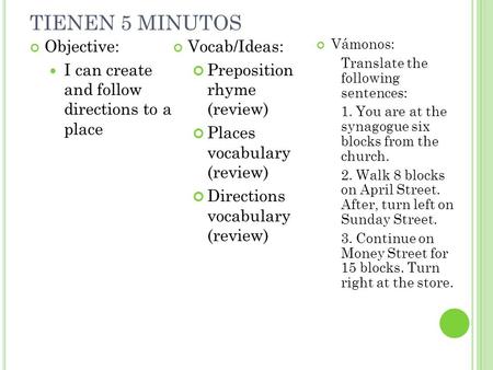 TIENEN 5 MINUTOS Objective: I can create and follow directions to a place Vocab/Ideas: Preposition rhyme (review) Places vocabulary (review) Directions.