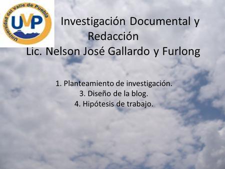 Investigación Documental y Redacción Lic. Nelson José Gallardo y Furlong 1. Planteamiento de investigación. 3. Diseño de la blog. 4. Hipótesis de trabajo.