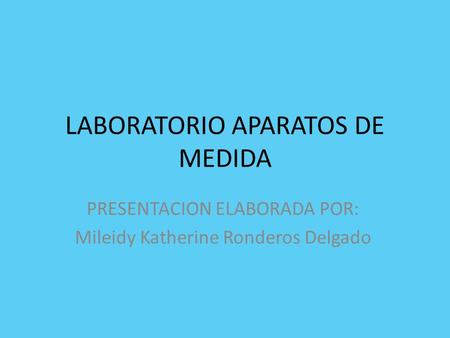 LABORATORIO APARATOS DE MEDIDA PRESENTACION ELABORADA POR: Mileidy Katherine Ronderos Delgado.