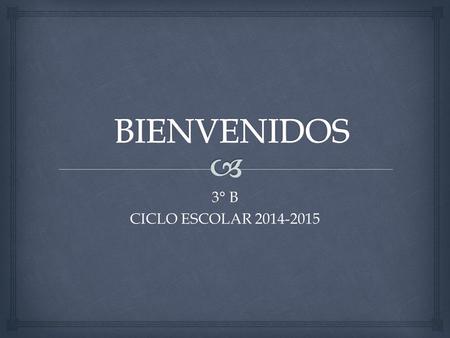 BIENVENIDOS 3° B CICLO ESCOLAR 2014-2015.