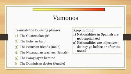 Vamonos Translate the following phrases: 1) The Guatemalan girl 2) The Bolivian hero 3) The Peruvian friends (male) 4) The Nicaraguan teachers (female)