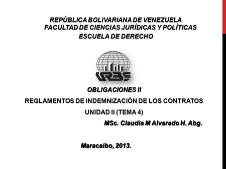 OBLIGACIONES II REGLAMENTOS DE INDEMNIZACIÓN DE LOS CONTRATOS UNIDAD II (TEMA 4) MSc. Claudia M Alvarado H. Abg. Maracaibo, 2013. Maracaibo, 2013. REPÚBLICA.