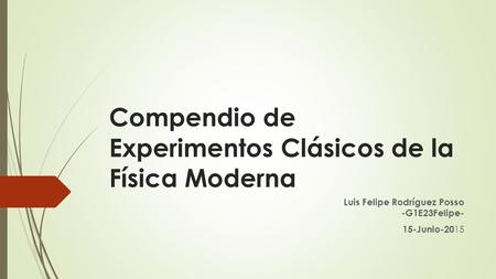 Compendio de Experimentos Clásicos de la Física Moderna Luis Felipe Rodríguez Posso -G1E23Felipe- 15-Junio-20 15.