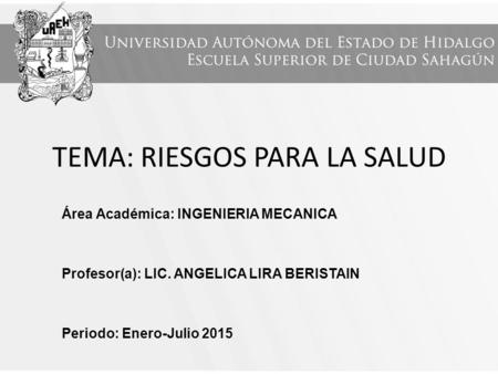 TEMA: RIESGOS PARA LA SALUD Área Académica: INGENIERIA MECANICA Profesor(a): LIC. ANGELICA LIRA BERISTAIN Periodo: Enero-Julio 2015.