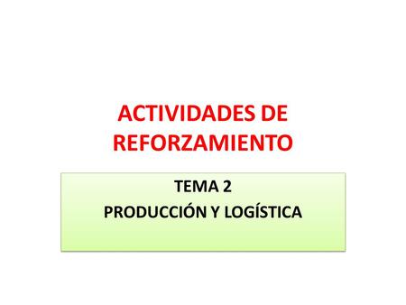 ACTIVIDADES DE REFORZAMIENTO TEMA 2 PRODUCCIÓN Y LOGÍSTICA TEMA 2 PRODUCCIÓN Y LOGÍSTICA.
