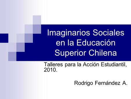 Imaginarios Sociales en la Educación Superior Chilena Talleres para la Acción Estudiantil, 2010. Rodrigo Fernández A.