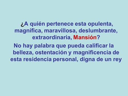 ¿A quién pertenece esta opulenta, magnífica, maravillosa, deslumbrante, extraordinaria, Mansión? No hay palabra que pueda calificar la belleza, ostentación.