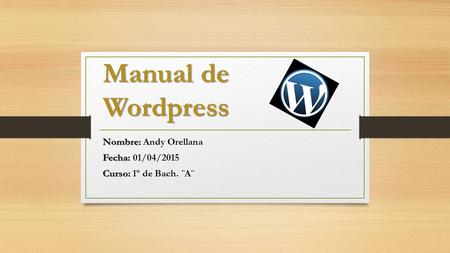 Manual de Wordpress Nombre: Nombre: Andy Orellana Fecha: Fecha: 01/04/2015 Curso: Curso: 1º de Bach. ¨A¨