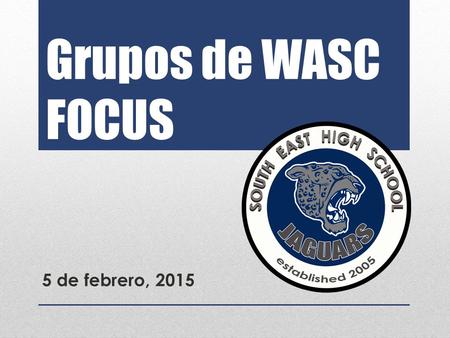Grupos de WASC FOCUS 5 de febrero, 2015. PROPÓSITO: Revisar elogios y recomendaciones de Equipos de WASC MOCK RESULTADO : Para estar mejor preparados.