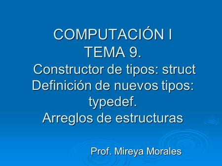 COMPUTACIÓN I TEMA 9. Constructor de tipos: struct Definición de nuevos tipos: typedef. Arreglos de estructuras Prof. Mireya Morales.