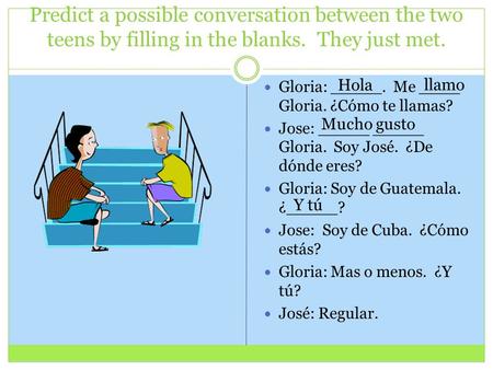 Predict a possible conversation between the two teens by filling in the blanks. They just met. Gloria: _____. Me ____ Gloria. ¿Cómo te llamas? Jose: _____.