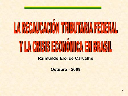 Raimundo Eloi de Carvalho Octubre - 2009 1. La Recaudación Tributaria Federal y la Crisis Económica en Brasil 2 1) Aspectos Generales del Sistema Tributario.