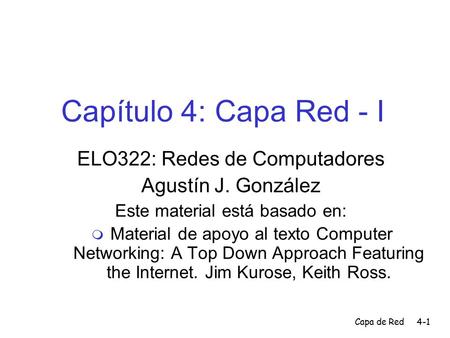 Capa de Red4-1 Capítulo 4: Capa Red - I ELO322: Redes de Computadores Agustín J. González Este material está basado en:  Material de apoyo al texto Computer.