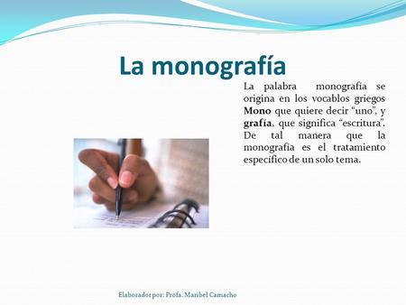 La monografía La palabra monografía se origina en los vocablos griegos Mono que quiere decir “uno”, y grafía, que significa “escritura”. De tal manera.