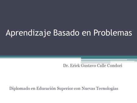 Aprendizaje Basado en Problemas Dr. Erick Gustavo Calle Condori Diplomado en Educación Superior con Nuevas Tecnologías.