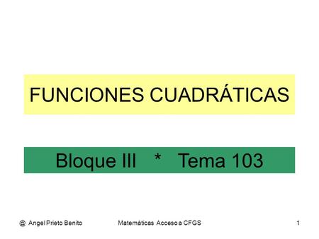 @ Angel Prieto BenitoMatemáticas Acceso a CFGS1 FUNCIONES CUADRÁTICAS Bloque III * Tema 103.