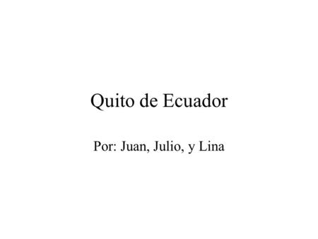 Quito de Ecuador Por: Juan, Julio, y Lina.