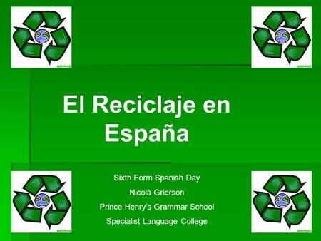 El Reciclaje en España Sixth Form Spanish Day Nicola Grierson Prince Henry’s Grammar School Specialist Language College.