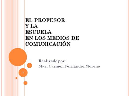 1 EL PROFESOR Y LA ESCUELA EN LOS MEDIOS DE COMUNICACIÓN Realizado por: Mari Carmen Fernández Moreno.