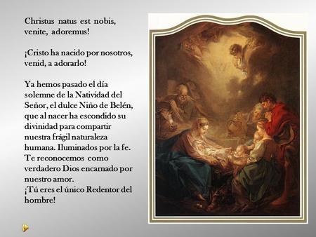 Christus natus est nobis, venite, adoremus! ¡Cristo ha nacido por nosotros, venid, a adorarlo! Ya hemos pasado el día solemne de la Natividad del Señor,