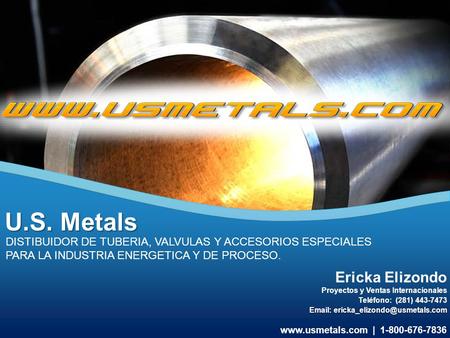 DISTIBUIDOR DE TUBERIA, VALVULAS Y ACCESORIOS ESPECIALES PARA LA INDUSTRIA ENERGETICA Y DE PROCESO. U.S. Metals www.usmetals.com | 1-800-676-7836 Ericka.