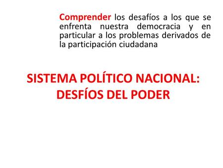 SISTEMA POLÍTICO NACIONAL: DESFÍOS DEL PODER Comprender los desafíos a los que se enfrenta nuestra democracia y en particular a los problemas derivados.