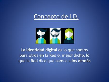 Concepto de I.D. La identidad digital es lo que somos para otros en la Red o, mejor dicho, lo que la Red dice que somos a los demás.