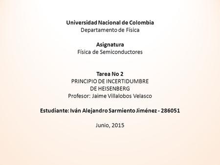 Universidad Nacional de Colombia Departamento de Física Asignatura Física de Semiconductores Tarea No 2 PRINCIPIO DE INCERTIDUMBRE DE HEISENBERG Profesor: