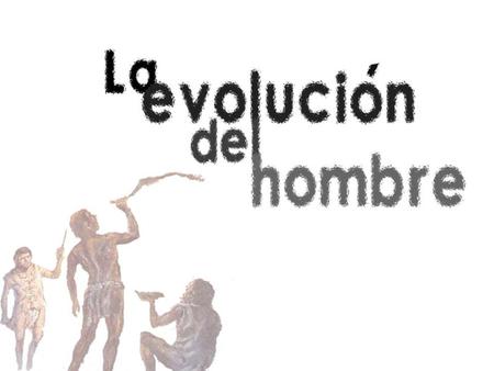 Así como la tierra sufrió varios cambios, el hombre para llegar a ser como nosotros tuvimos su propia evolución.