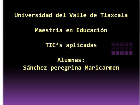 Universidad del Valle de Tlaxcala Maestría en Educación TIC’s aplicadas Alumnas: Sánchez peregrina Maricarmen.