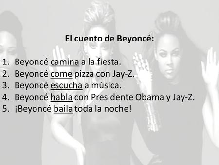 El cuento de Beyoncé: 1.Beyoncé camina a la fiesta. 2.Beyoncé come pizza con Jay-Z. 3.Beyoncé escucha a música. 4.Beyoncé habla con Presidente Obama y.