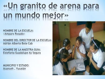 «Un granito de arena para un mundo mejor» NOMBRE DE LA ESCUELA: «Amparo Rosado» NOMBRE DEL DIRECTOR DE LA ESCUELA: Adrián Alberto Bote Cab NOMBRE DE.