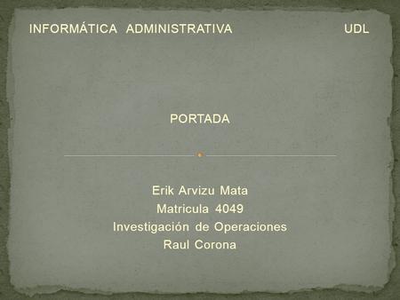 INFORMÁTICA ADMINISTRATIVA UDL PORTADA Erik Arvizu Mata Matricula 4049 Investigación de Operaciones Raul Corona.