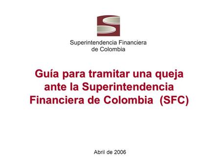 Guía para tramitar una queja ante la Superintendencia Financiera de Colombia (SFC) Abril de 2006.