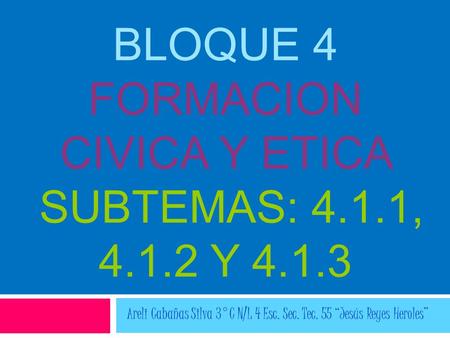 BLOQUE 4 FORMACION CIVICA Y ETICA SUBTEMAS: 4.1.1, Y 4.1.3