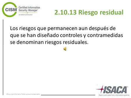 ©Copyright 2013 ISACA. Todos los derechos reservados. 2.10.13 Riesgo residual Los riesgos que permanecen aun después de que se han diseñado controles.