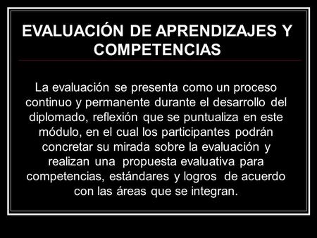 La evaluación se presenta como un proceso continuo y permanente durante el desarrollo del diplomado, reflexión que se puntualiza en este módulo, en el.