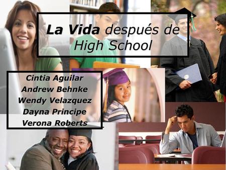 La Vida después de High School Cintia Aguilar Andrew Behnke Wendy Velazquez Dayna Principe Verona Roberts.