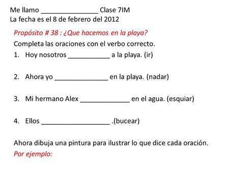 Me llamo _______________ Clase 7IM La fecha es el 8 de febrero del 2012 Propósito # 38 : ¿Que hacemos en la playa? Completa las oraciones con el verbo.