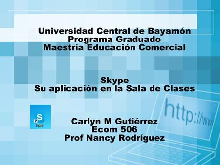 Universidad Central de Bayamón Programa Graduado Maestría Educación Comercial Skype Su aplicación en la Sala de Clases Carlyn M Gutiérrez Ecom 506 Prof.