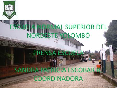 ESCUELA NORMAL SUPERIOR DEL NORDESTE YOLOMBÓ PRENSA ESCUELA SANDRA PATRICIA ESCOBAR R. COORDINADORA.