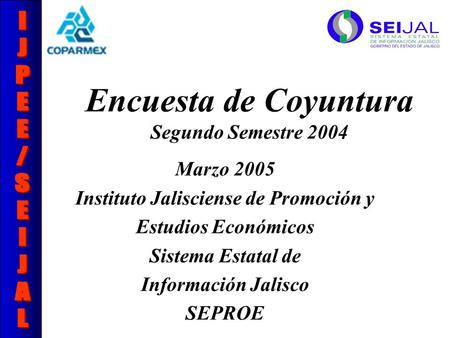 Encuesta de Coyuntura Segundo Semestre 2004 Marzo 2005 Instituto Jalisciense de Promoción y Estudios Económicos Sistema Estatal de Información Jalisco.