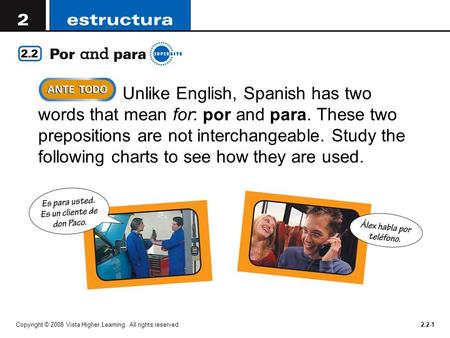 Copyright © 2008 Vista Higher Learning. All rights reserved.2.2-1  Unlike English, Spanish has two words that mean for: por and para. These two prepositions.