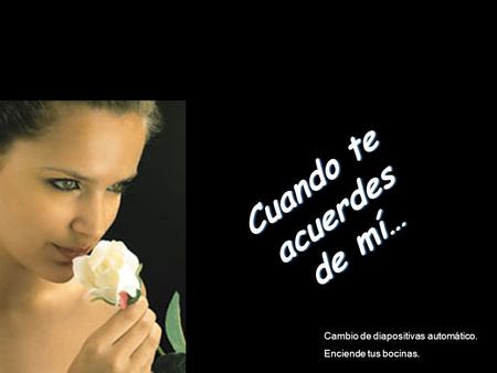 Cuando te acuerdes de mí… Cambio de diapositivas automático. Enciende tus bocinas.