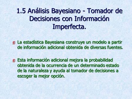 1.5 Análisis Bayesiano - Tomador de Decisiones con Información Imperfecta. La estadística Bayesiana construye un modelo a partir de información adicional.