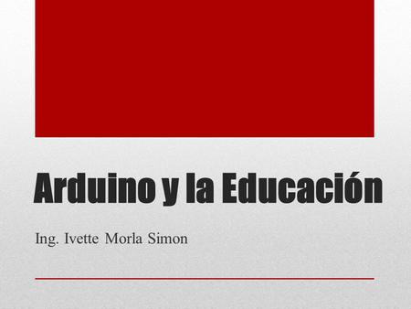 Arduino y la Educación Ing. Ivette Morla Simon. Es una plataforma de hardware libre, basada en una placa con un microcontrolador y un entorno de desarrollo,